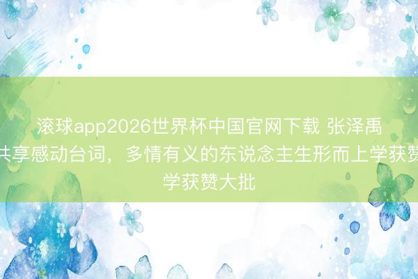 滚球app2026世界杯中国官网下载 张泽禹夜深共享感动台词，多情有义的东说念主生形而上学获赞大批