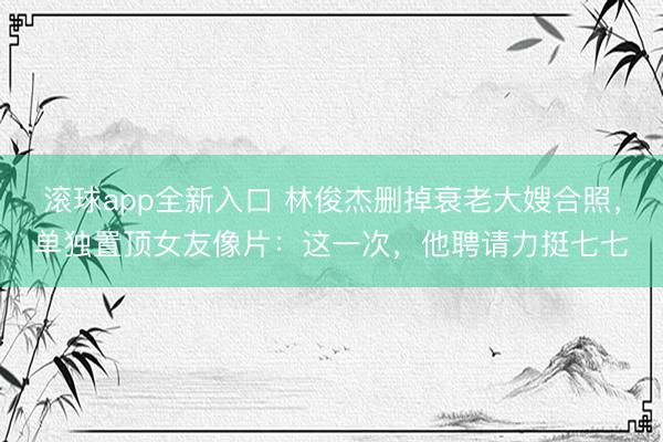 滚球app全新入口 林俊杰删掉衰老大嫂合照，单独置顶女友像片：这一次，他聘请力挺七七