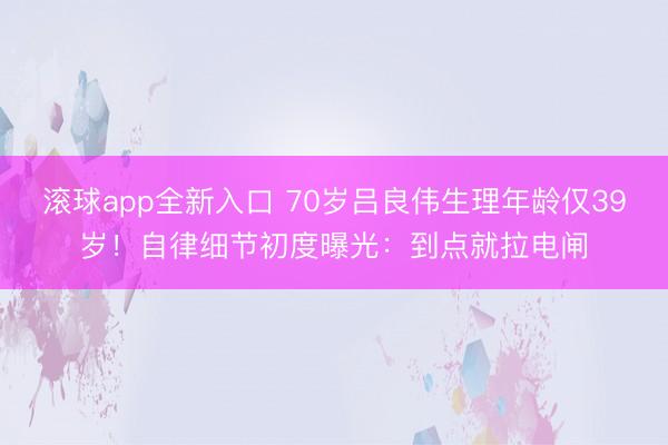 滚球app全新入口 70岁吕良伟生理年龄仅39岁！自律细节初度曝光：到点就拉电闸