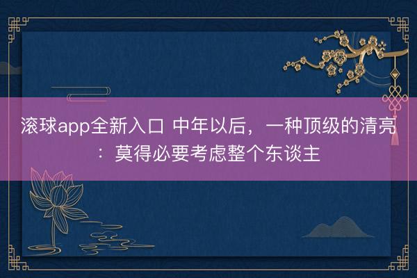 滚球app全新入口 中年以后，一种顶级的清亮：莫得必要考虑整个东谈主