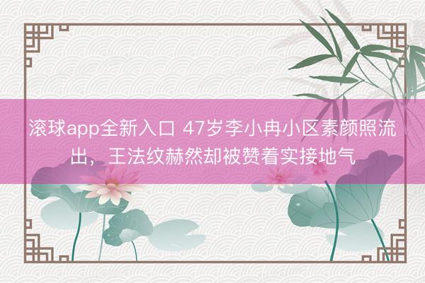 滚球app全新入口 47岁李小冉小区素颜照流出，王法纹赫然却被赞着实接地气