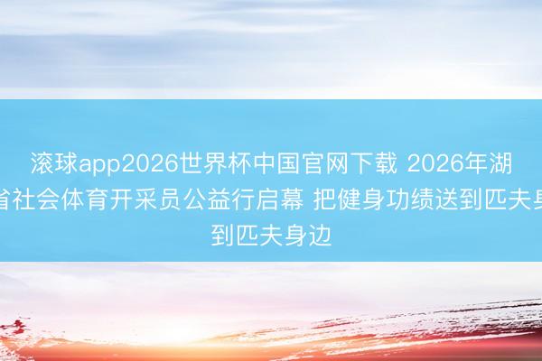 滚球app2026世界杯中国官网下载 2026年湖北省社会体育开采员公益行启幕 把健身功绩送到匹夫身边