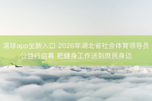 滚球app全新入口 2026年湖北省社会体育领导员公益行启幕 把健身工作送到庶民身边