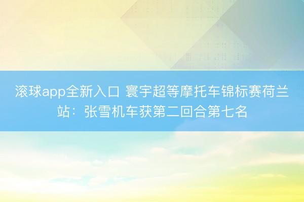 滚球app全新入口 寰宇超等摩托车锦标赛荷兰站：张雪机车获第二回合第七名