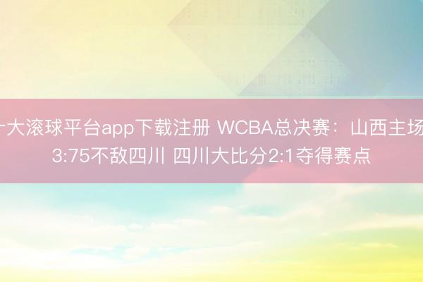 十大滚球平台app下载注册 WCBA总决赛：山西主场53:75不敌四川 四川大比分2:1夺得赛点