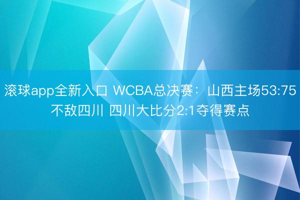 滚球app全新入口 WCBA总决赛：山西主场53:75不敌四川 四川大比分2:1夺得赛点