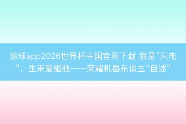 滚球app2026世界杯中国官网下载 我是“闪电”,生来爱驱驰——荣耀机器东谈主“自述”