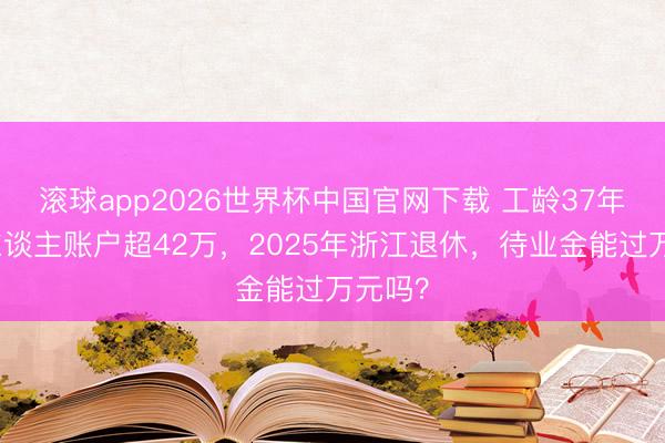 滚球app2026世界杯中国官网下载 工龄37年，个东谈主账户超42万，2025年浙江退休，待业金能过万元吗？
