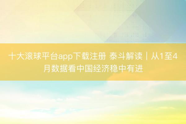 十大滚球平台app下载注册 泰斗解读|从1至4月数据看中国经济稳中有进