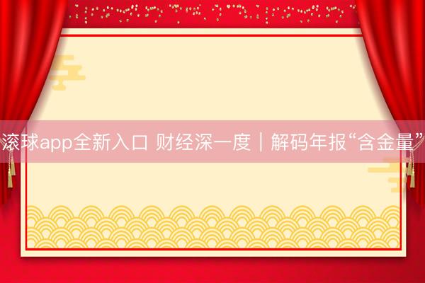 滚球app全新入口 财经深一度｜解码年报“含金量”