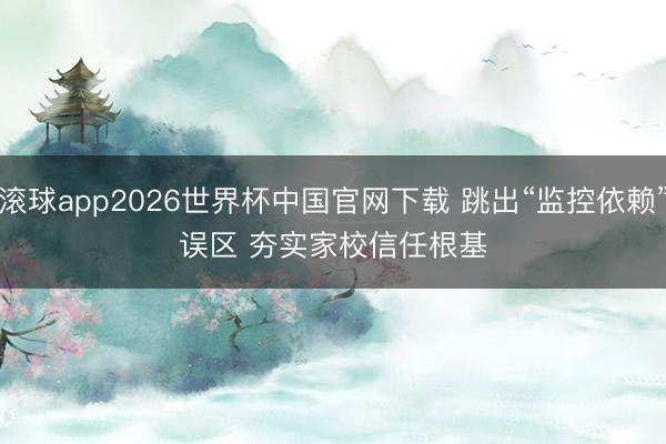 滚球app2026世界杯中国官网下载 跳出“监控依赖”误区 夯实家校信任根基