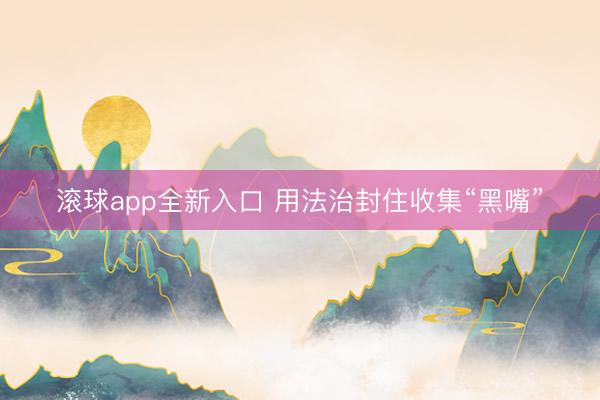 滚球app全新入口 用法治封住收集“黑嘴”