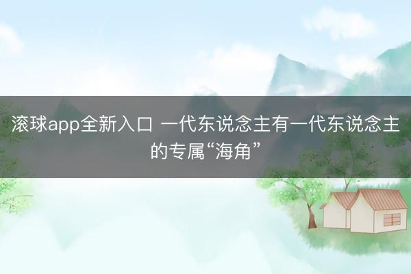 滚球app全新入口 一代东说念主有一代东说念主的专属“海角”
