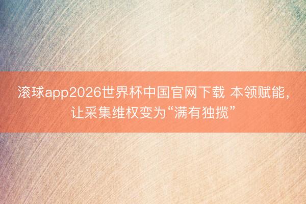 滚球app2026世界杯中国官网下载 本领赋能，让采集维权变为“满有独揽”