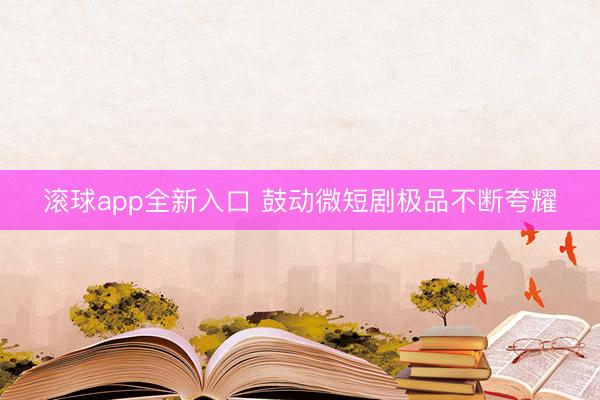滚球app全新入口 鼓动微短剧极品不断夸耀