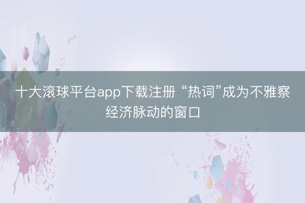 十大滚球平台app下载注册 “热词”成为不雅察经济脉动的窗口