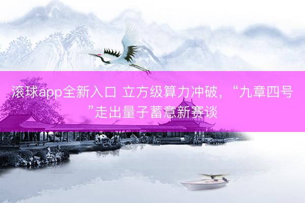 滚球app全新入口 立方级算力冲破,“九章四号”走出量子蓄意新赛谈
