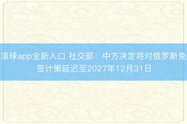 滚球app全新入口 社交部：中方决定将对俄罗斯免签计策延迟至2027年12月31日