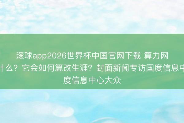 滚球app2026世界杯中国官网下载 算力网到底是什么？它会如何篡改生涯？封面新闻专访国度信息中心大众