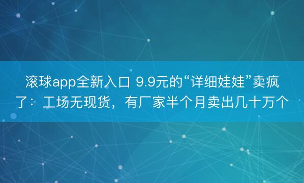滚球app全新入口 9.9元的“详细娃娃”卖疯了：工场无现货，有厂家半个月卖出几十万个