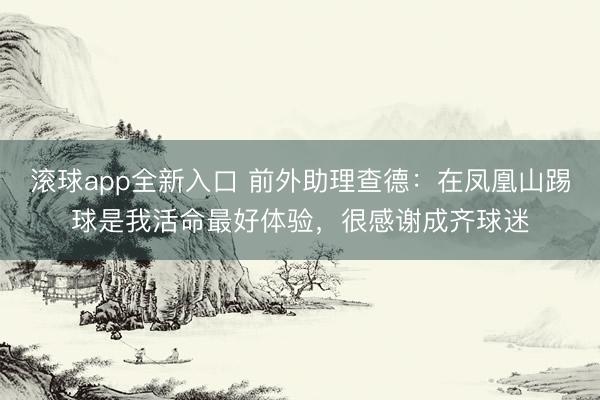 滚球app全新入口 前外助理查德:在凤凰山踢球是我活命最好体验,很感谢成齐球迷
