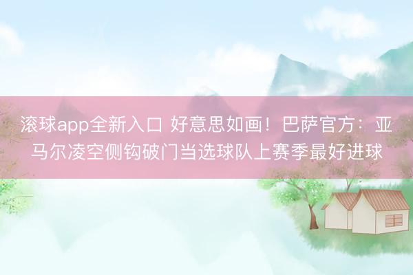 滚球app全新入口 好意思如画！巴萨官方：亚马尔凌空侧钩破门当选球队上赛季最好进球