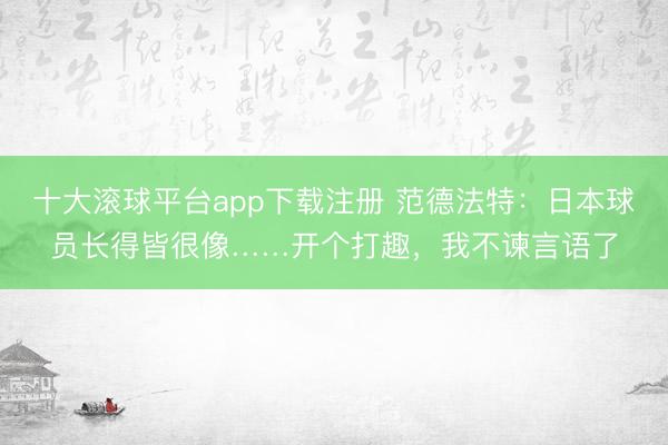 十大滚球平台app下载注册 范德法特:日本球员长得皆很像……开个打趣,我不谏言语了