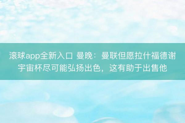 滚球app全新入口 曼晚:曼联但愿拉什福德谢宇宙杯尽可能弘扬出色,这有助于出售他