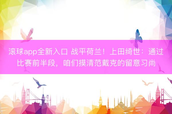 滚球app全新入口 战平荷兰!上田绮世:通过比赛前半段,咱们摸清范戴克的留意习尚