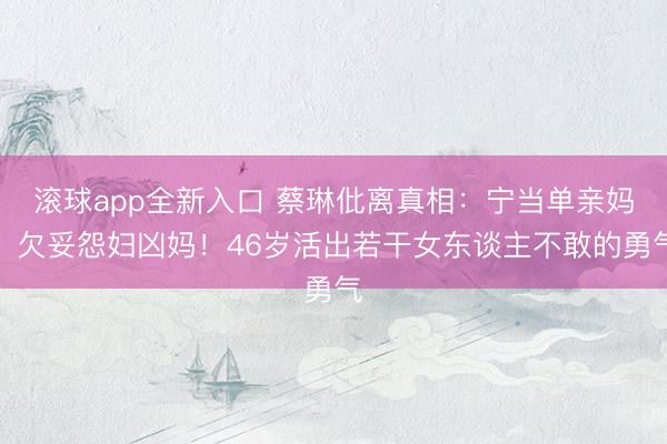 滚球app全新入口 蔡琳仳离真相:宁当单亲妈,欠妥怨妇凶妈!46岁活出若干女东谈主不敢的勇气