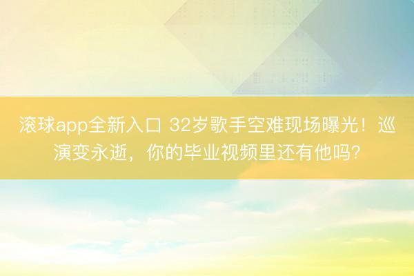 滚球app全新入口 32岁歌手空难现场曝光!巡演变永逝,你的毕业视频里还有他吗?