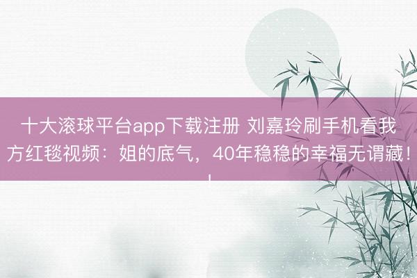 十大滚球平台app下载注册 刘嘉玲刷手机看我方红毯视频：姐的底气，40年稳稳的幸福无谓藏！