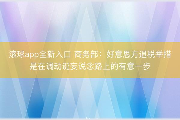 滚球app全新入口 商务部：好意思方退税举措是在调动诞妄说念路上的有意一步