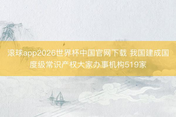 滚球app2026世界杯中国官网下载 我国建成国度级常识产权大家办事机构519家