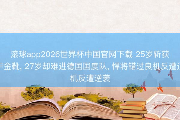 滚球app2026世界杯中国官网下载 25岁斩获德甲金靴, 27岁却难进德国国度队, 悍将错过良机反遭逆袭