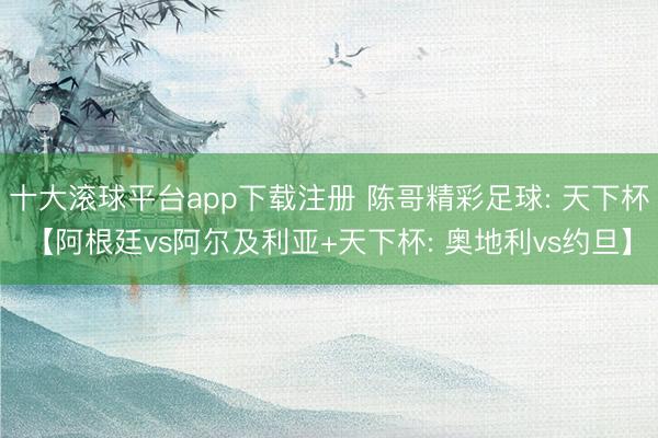 十大滚球平台app下载注册 陈哥精彩足球: 天下杯【阿根廷vs阿尔及利亚+天下杯: 奥地利vs约旦】