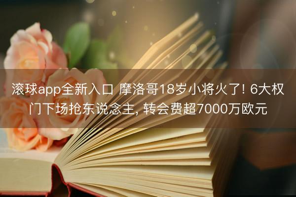 滚球app全新入口 摩洛哥18岁小将火了! 6大权门下场抢东说念主， 转会费超7000万欧元