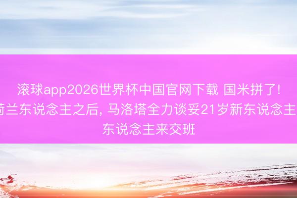 滚球app2026世界杯中国官网下载 国米拼了! 卖出荷兰东说念主之后, 马洛塔全力谈妥21岁新东说念主来交班