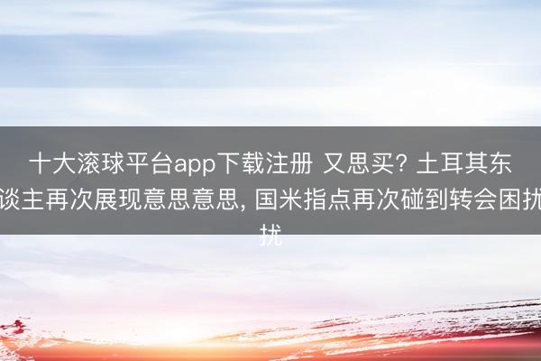 十大滚球平台app下载注册 又思买? 土耳其东谈主再次展现意思意思, 国米指点再次碰到转会困扰