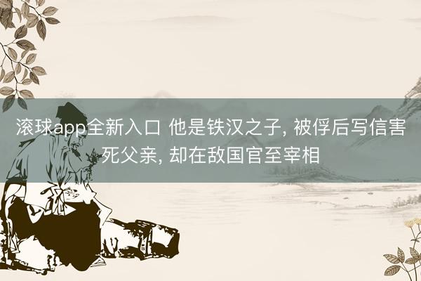 滚球app全新入口 他是铁汉之子， 被俘后写信害死父亲， 却在敌国官至宰相
