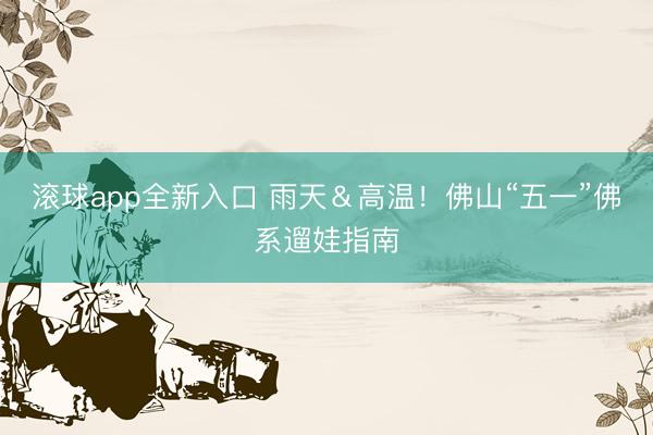滚球app全新入口 雨天＆高温！佛山“五一”佛系遛娃指南