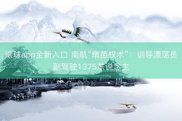 滚球app全新入口 南航“墩苗权术”：训导漂荡员副驾驶1375东说念主