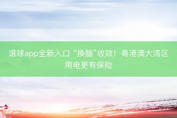 滚球app全新入口 “换脑”收效！粤港澳大湾区用电更有保险
