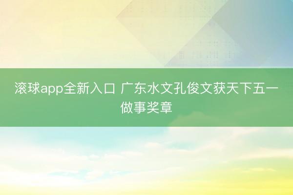 滚球app全新入口 广东水文孔俊文获天下五一做事奖章