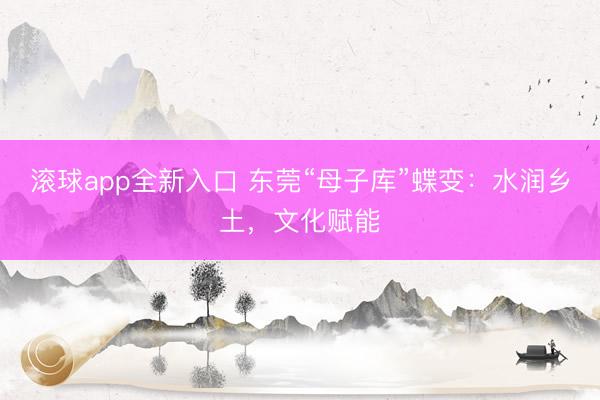 滚球app全新入口 东莞“母子库”蝶变:水润乡土,文化赋能
