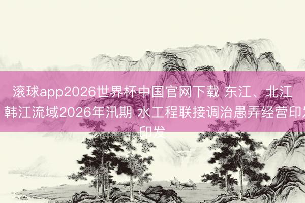 滚球app2026世界杯中国官网下载 东江、北江、韩江流域2026年汛期 水工程联接调治愚弄经营印发