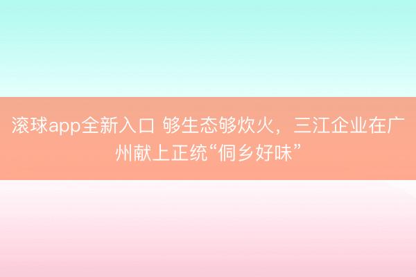 滚球app全新入口 够生态够炊火，三江企业在广州献上正统“侗乡好味”