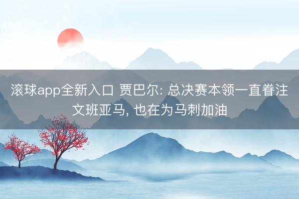 滚球app全新入口 贾巴尔: 总决赛本领一直眷注文班亚马, 也在为马刺加油