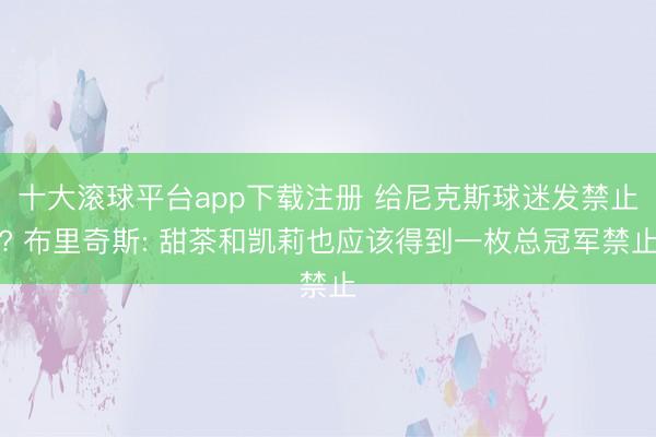 十大滚球平台app下载注册 给尼克斯球迷发禁止? 布里奇斯: 甜茶和凯莉也应该得到一枚总冠军禁止