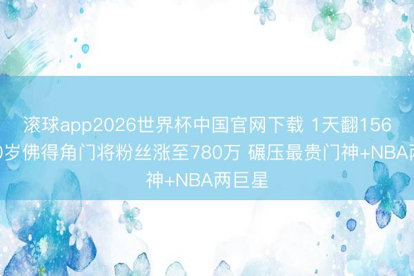 滚球app2026世界杯中国官网下载 1天翻156倍! 40岁佛得角门将粉丝涨至780万 碾压最贵门神+NBA两巨星